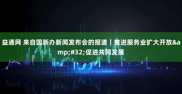 益通网 来自国新办新闻发布会的报道｜推进服务业扩大开放&#32;促进共同发展