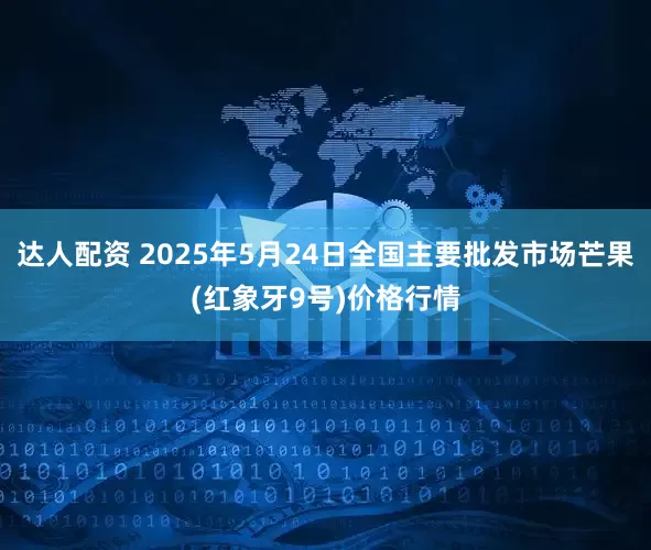 达人配资 2025年5月24日全国主要批发市场芒果(红象牙9号)价格行情