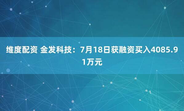 维度配资 金发科技：7月18日获融资买入4085.91万元
