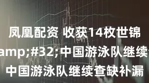 凤凰配资 收获14枚世锦赛奖牌&#32;中国游泳队继续查缺补漏
