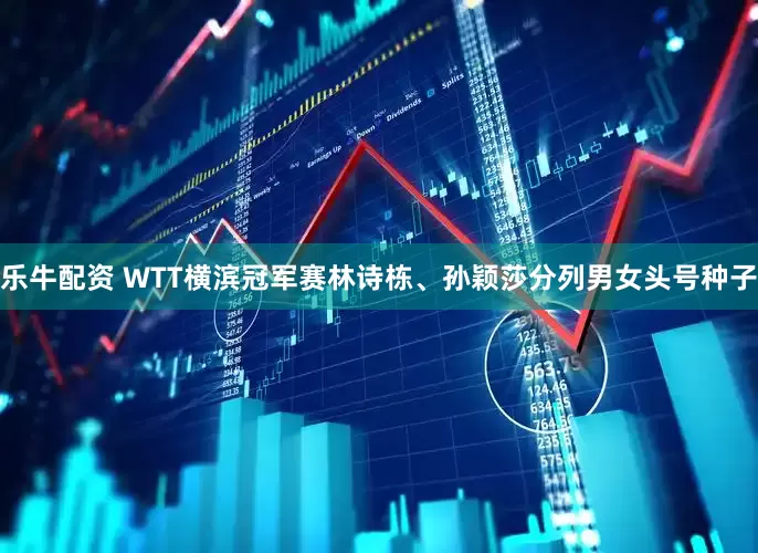 乐牛配资 WTT横滨冠军赛林诗栋、孙颖莎分列男女头号种子