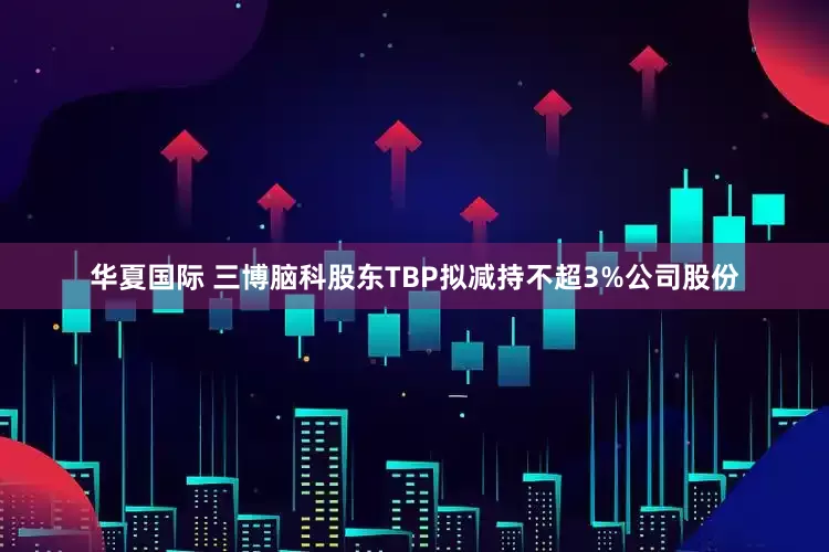 华夏国际 三博脑科股东TBP拟减持不超3%公司股份