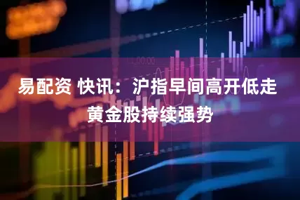 易配资 快讯：沪指早间高开低走 黄金股持续强势