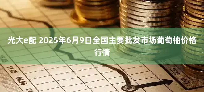 光大e配 2025年6月9日全国主要批发市场葡萄柚价格行情