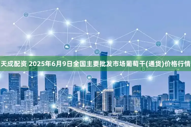天成配资 2025年6月9日全国主要批发市场葡萄干(通货)价格行情