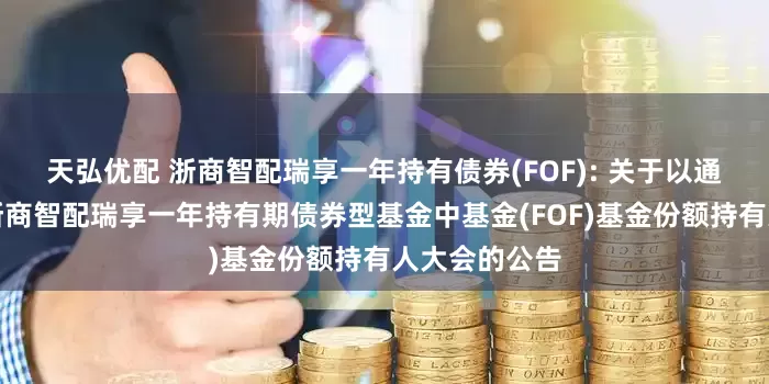 天弘优配 浙商智配瑞享一年持有债券(FOF): 关于以通讯方式召开浙商智配瑞享一年持有期债券型基金中基金(FOF)基金份额持有人大会的公告
