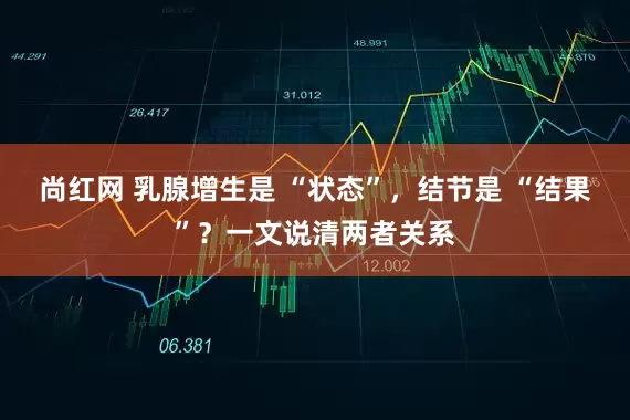 尚红网 乳腺增生是 “状态”，结节是 “结果”？一文说清两者关系