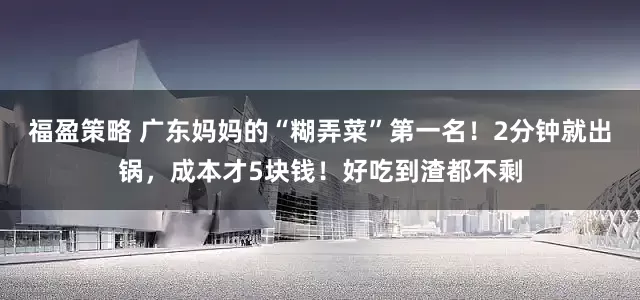 福盈策略 广东妈妈的“糊弄菜”第一名！2分钟就出锅，成本才5块钱！好吃到渣都不剩
